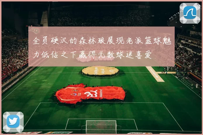 全员硬汉的森林狼展现老派篮球魅力低估之下赢得无数球迷喜爱