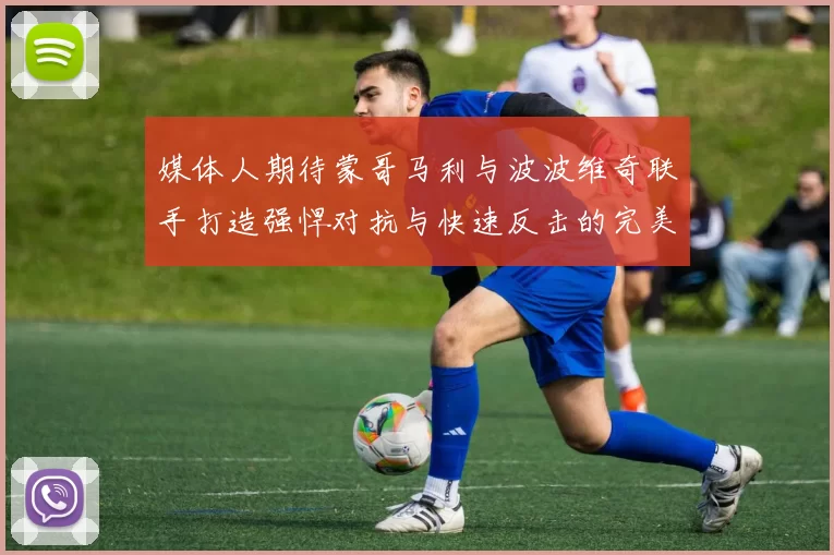媒体人期待蒙哥马利与波波维奇联手打造强悍对抗与快速反击的完美结合