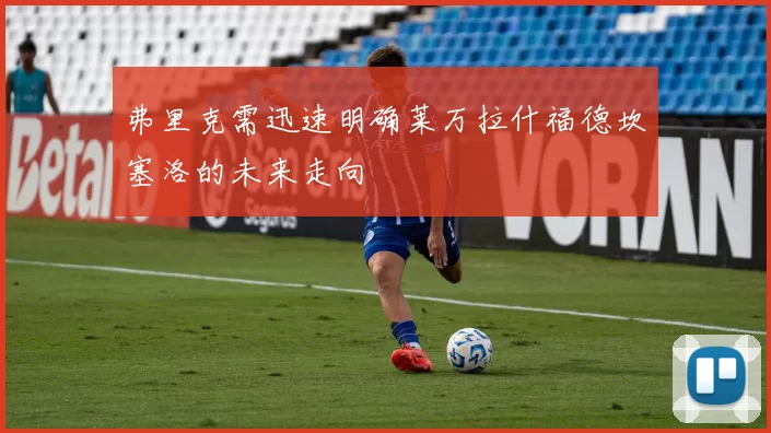 弗里克需迅速明确莱万拉什福德坎塞洛的未来走向