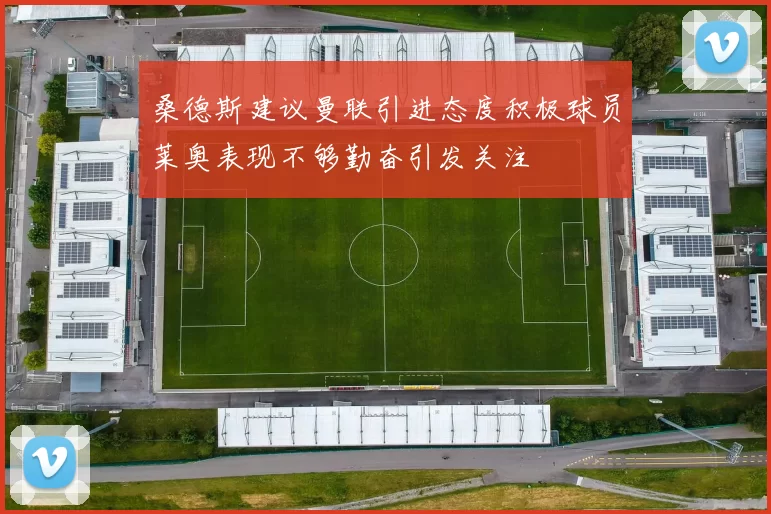 桑德斯建议曼联引进态度积极球员莱奥表现不够勤奋引发关注