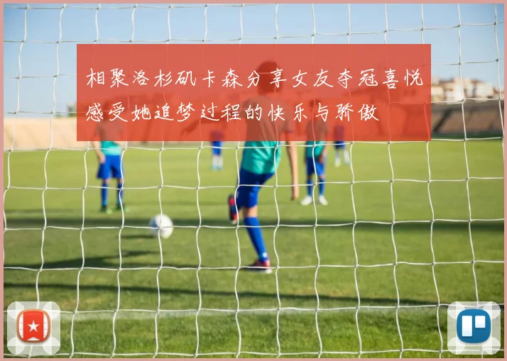 相聚洛杉矶卡森分享女友夺冠喜悦感受她追梦过程的快乐与骄傲