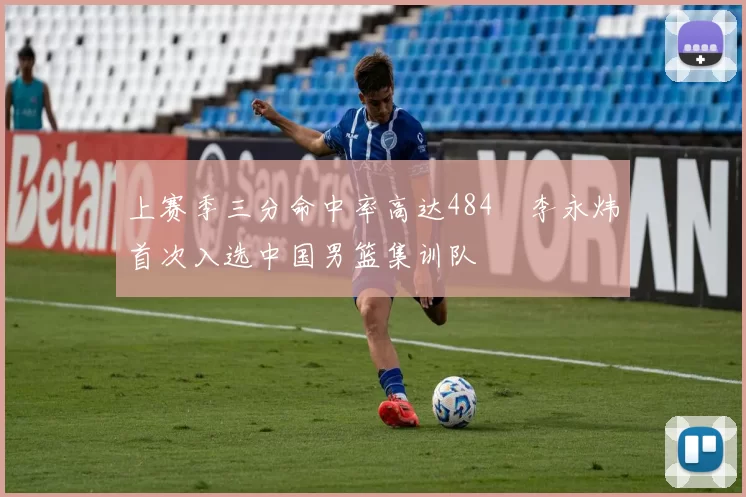 上赛季三分命中率高达484偰李永炜首次入选中国男篮集训队