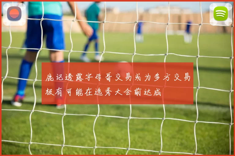 鹿记透露字母哥交易或为多方交易极有可能在选秀大会前达成