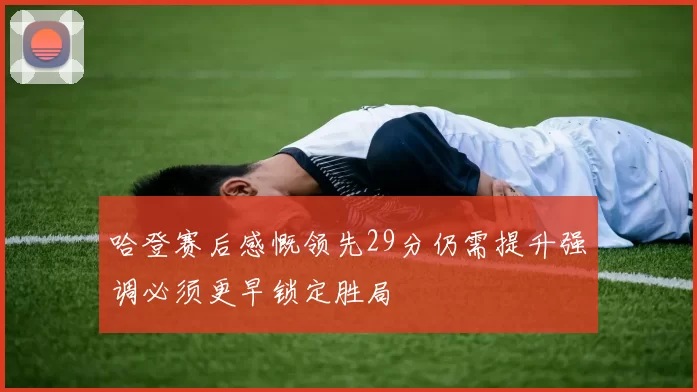 哈登赛后感慨领先29分仍需提升强调必须更早锁定胜局