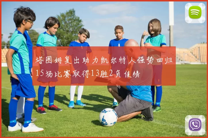 塔图姆复出助力凯尔特人强势回归15场比赛取得13胜2负佳绩