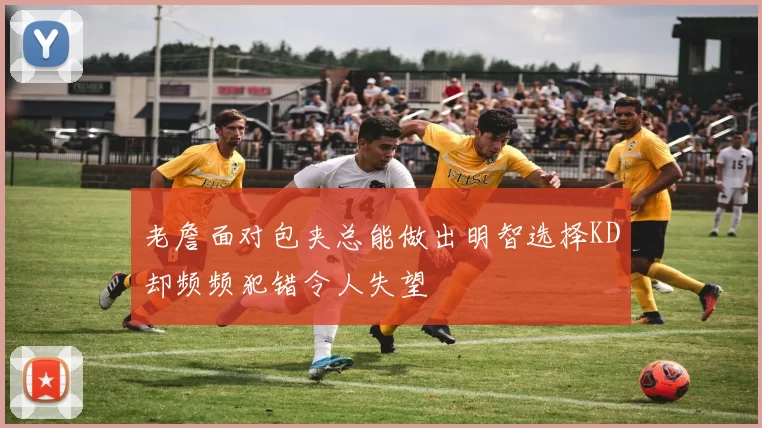 老詹面对包夹总能做出明智选择KD却频频犯错令人失望
