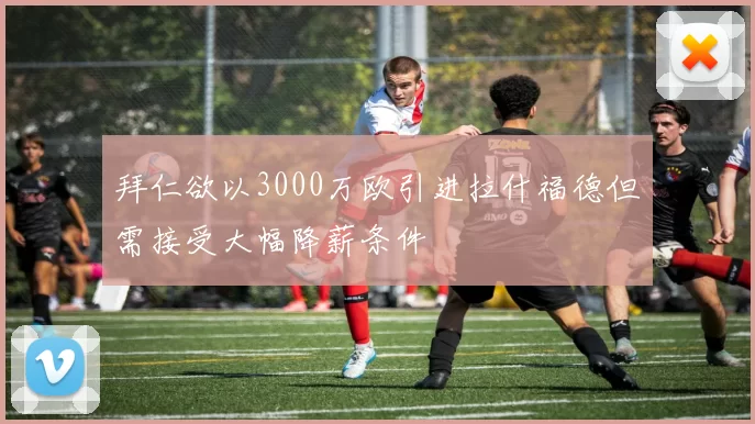 拜仁欲以3000万欧引进拉什福德但需接受大幅降薪条件