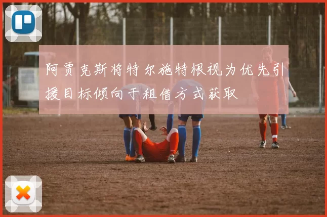 阿贾克斯将特尔施特根视为优先引援目标倾向于租借方式获取