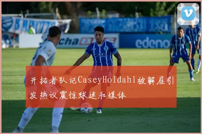 开拓者队记CaseyHoldahl被解雇引发热议震惊球迷和媒体