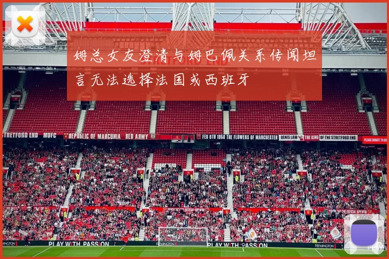 姆总女友澄清与姆巴佩关系传闻坦言无法选择法国或西班牙