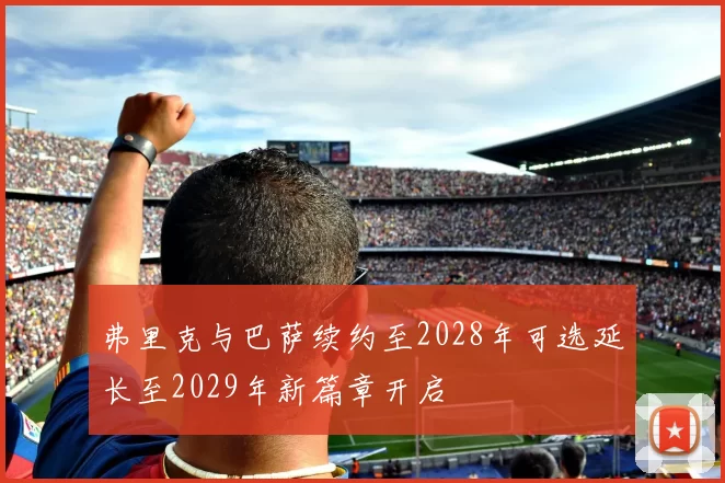 弗里克与巴萨续约至2028年可选延长至2029年新篇章开启