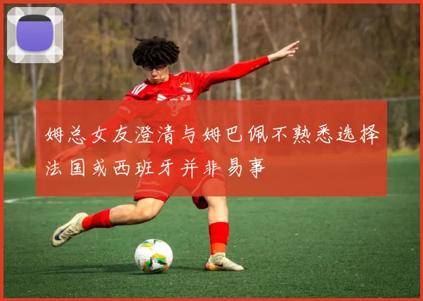 姆总女友澄清与姆巴佩不熟悉选择法国或西班牙并非易事