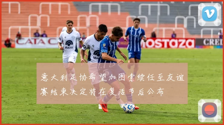 意大利足协希望加图索续任至友谊赛结束决定将在复活节后公布