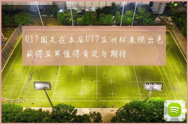 U17国足在本届U17亚洲杯表现出色获得亚军值得肯定与期待