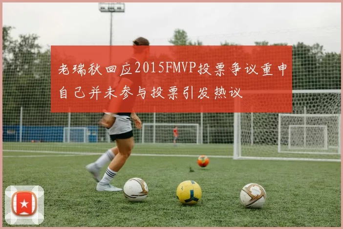 老瑞秋回应2015FMVP投票争议重申自己并未参与投票引发热议