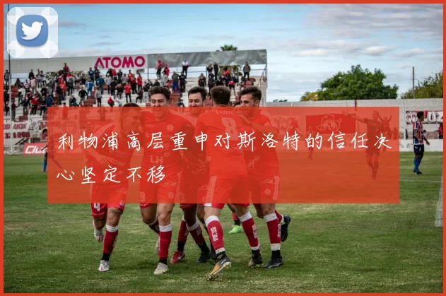 利物浦高层重申对斯洛特的信任决心坚定不移