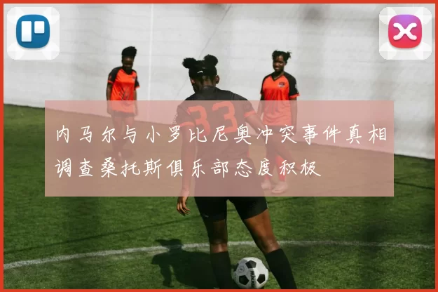 内马尔与小罗比尼奥冲突事件真相调查桑托斯俱乐部态度积极