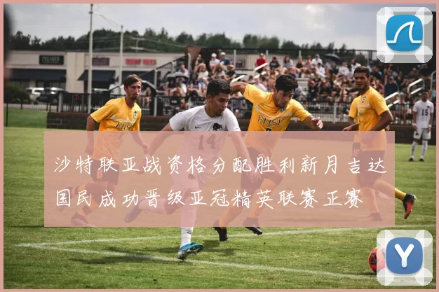 沙特联亚战资格分配胜利新月吉达国民成功晋级亚冠精英联赛正赛