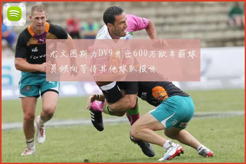 尤文图斯为DV9开出600万欧年薪球员倾向等待其他球队报价