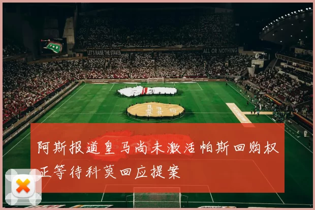 阿斯报道皇马尚未激活帕斯回购权正等待科莫回应提案
