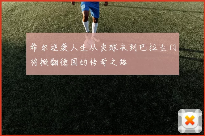 希尔逆袭人生从卖球衣到巴拉圭门将掀翻德国的传奇之路